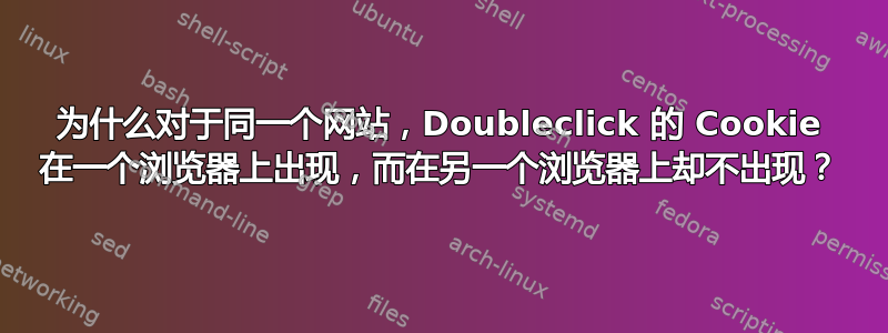 为什么对于同一个网站，Doubleclick 的 Cookie 在一个浏览器上出现，而在另一个浏览器上却不出现？