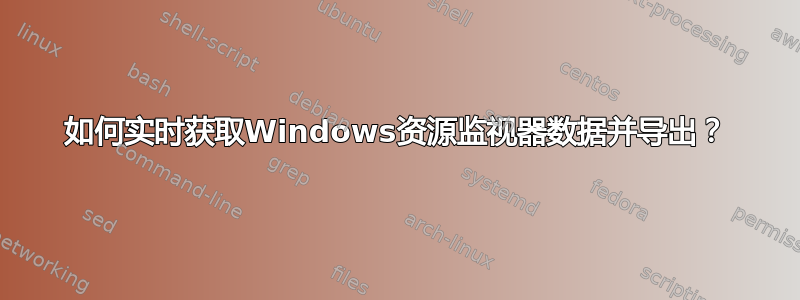 如何实时获取Windows资源监视器数据并导出？