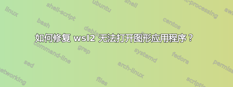 如何修复 wsl2 无法打开图形应用程序？