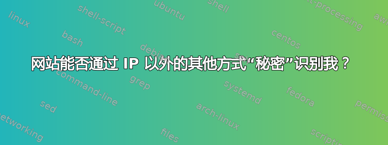 网站能否通过 IP 以外的其他方式“秘密”识别我？