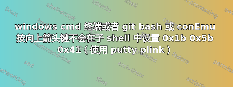 windows cmd 终端或者 git bash 或 conEmu 按向上箭头键不会在子 shell 中设置 0x1b 0x5b 0x41（使用 putty plink）