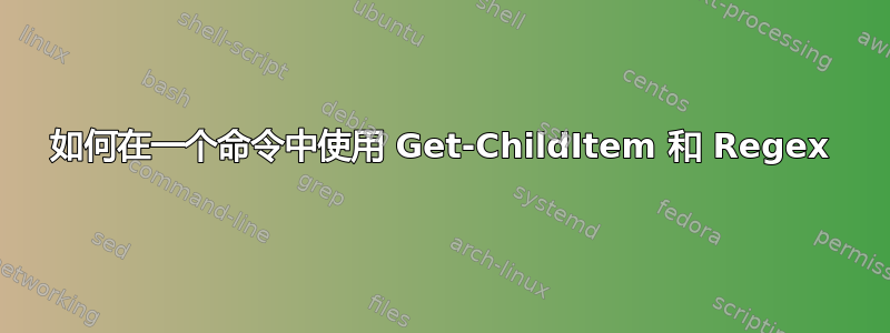 如何在一个命令中使用 Get-ChildItem 和 Regex