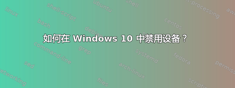 如何在 Windows 10 中禁用设备？