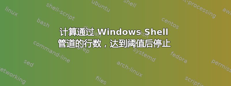 计算通过 Windows Shell 管道的行数，达到阈值后停止