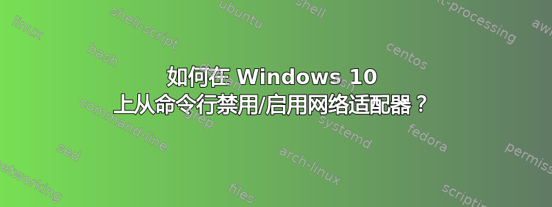 如何在 Windows 10 上从命令行禁用/启用网络适配器？