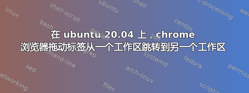 在 ubuntu 20.04 上，chrome 浏览器拖动标签从一个工作区跳转到另一个工作区