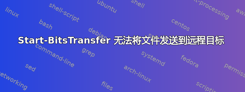 Start-BitsTransfer 无法将文件发送到远程目标