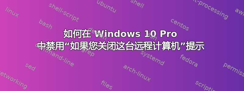 如何在 Windows 10 Pro 中禁用“如果您关闭这台远程计算机”提示