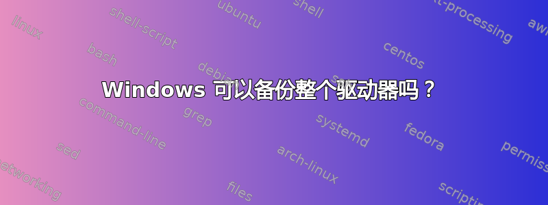 Windows 可以备份整个驱动器吗？