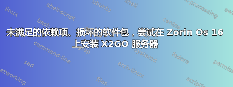 未满足的依赖项、损坏的软件包，尝试在 Zorin Os 16 上安装 X2GO 服务器