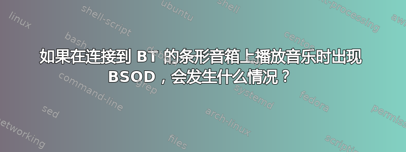 如果在连接到 BT 的条形音箱上播放音乐时出现 BSOD，会发生什么情况？