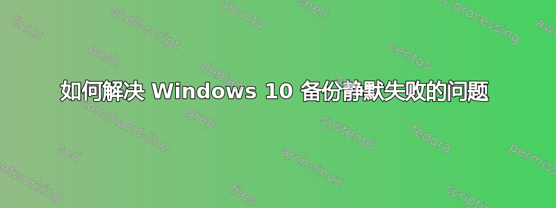 如何解决 Windows 10 备份静默失败的问题