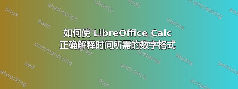 如何使 LibreOffice Calc 正确解释时间所需的数字格式