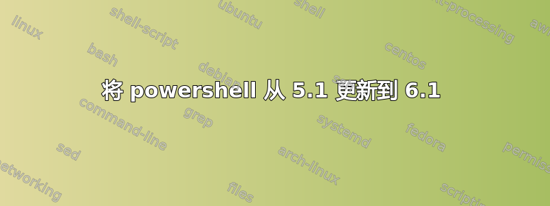 将 powershell 从 5.1 更新到 6.1