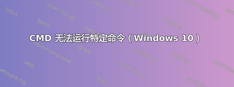 CMD 无法运行特定命令（Windows 10）