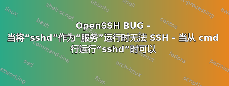 OpenSSH BUG - 当将“sshd”作为“服务”运行时无法 SSH - 当从 cmd 行运行“sshd”时可以