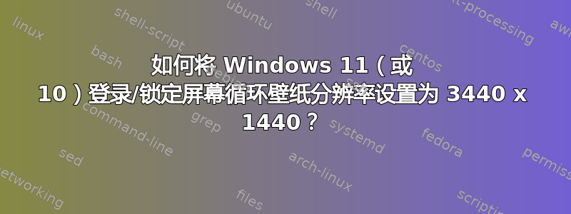 如何将 Windows 11（或 10）登录/锁定屏幕循环壁纸分辨率设置为 3440 x 1440？