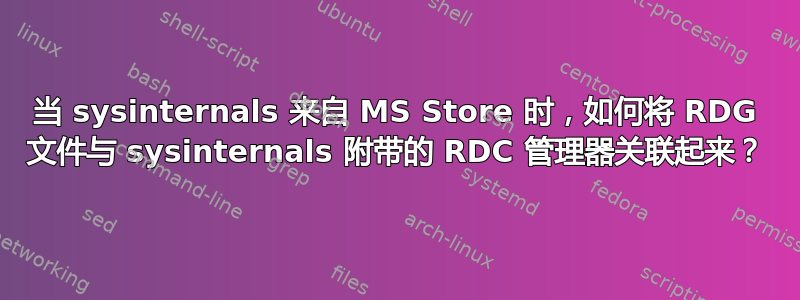 当 sysinternals 来自 MS Store 时，如何将 RDG 文件与 sysinternals 附带的 RDC 管理器关联起来？