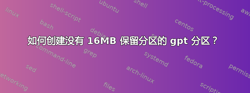 如何创建没有 16MB 保留分区的 gpt 分区？