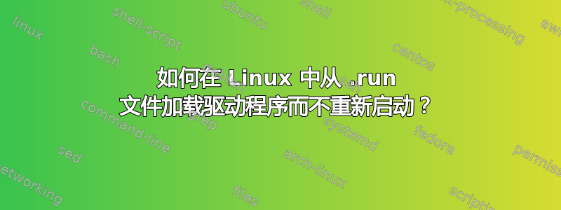 如何在 Linux 中从 .run 文件加载驱动程序而不重新启动？