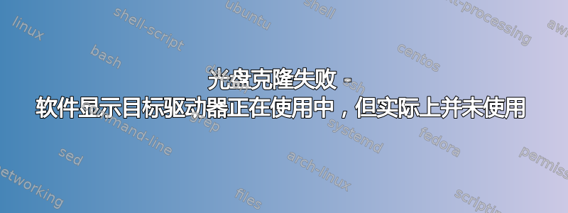 光盘克隆失败 - 软件显示目标驱动器正在使用中，但实际上并未使用