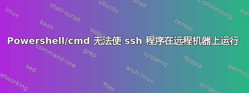 Powershell/cmd 无法使 ssh 程序在远程机器上运行