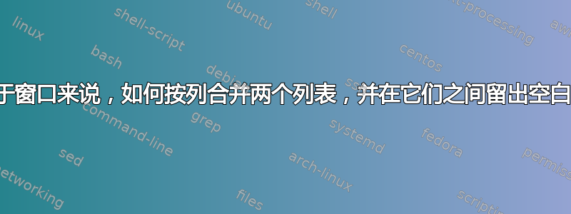 对于窗口来说，如何按列合并两个列表，并在它们之间留出空白？