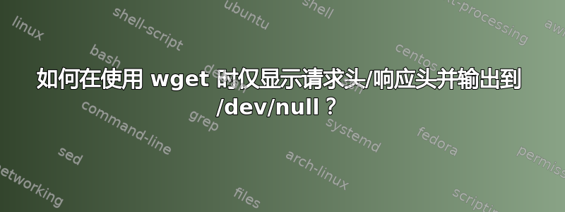 如何在使用 wget 时仅显示请求头/响应头并输出到 /dev/null？