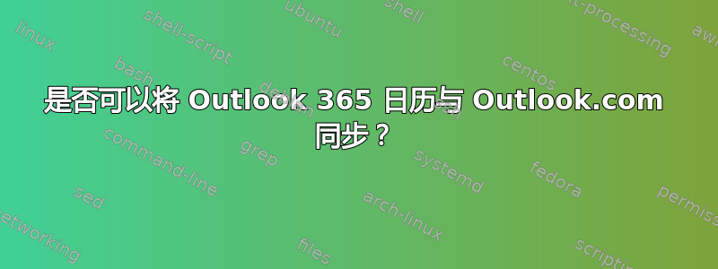 是否可以将 Outlook 365 日历与 Outlook.com 同步？