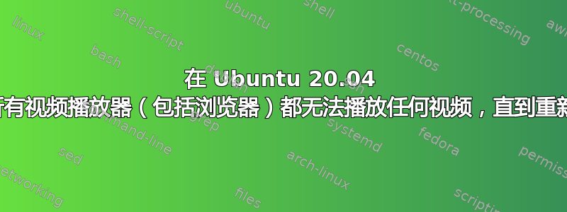 在 Ubuntu 20.04 上，所有视频播放器（包括浏览器）都无法播放任何视频，直到重新启动