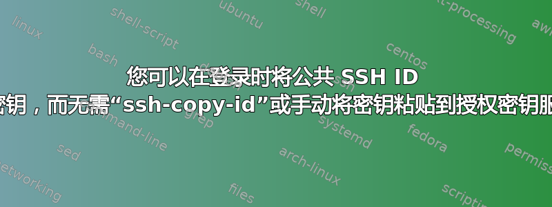 您可以在登录时将公共 SSH ID 复制到授权密钥，而无需“ssh-copy-id”或手动将密钥粘贴到授权密钥服务器端吗？