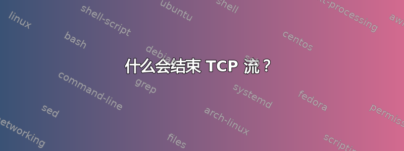 什么会结束 TCP 流？