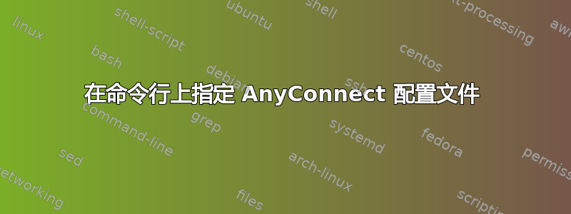 在命令行上指定 AnyConnect 配置文件