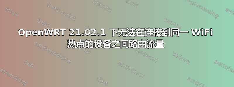 OpenWRT 21.02.1 下无法在连接到同一 WiFi 热点的设备之间路由流量