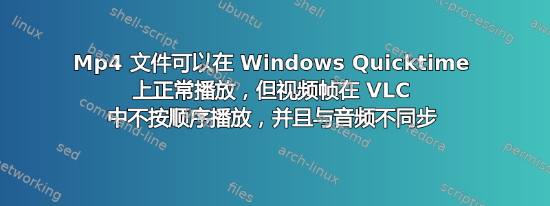 Mp4 文件可以在 Windows Quicktime 上正常播放，但视频帧在 VLC 中不按顺序播放，并且与音频不同步