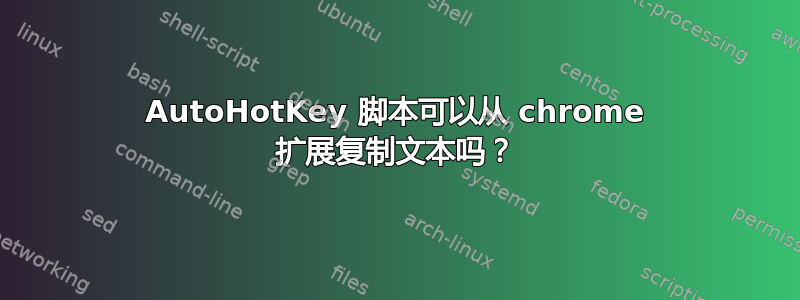 AutoHotKey 脚本可以从 chrome 扩展复制文本吗？