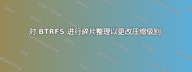 对 BTRFS 进行碎片整理以更改压缩级别