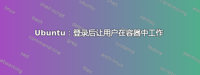 Ubuntu：登录后让用户在容器中工作