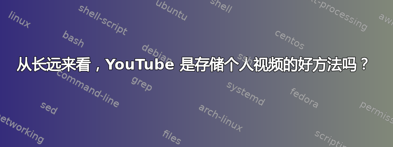 从长远来看，YouTube 是存储个人视频的好方法吗？