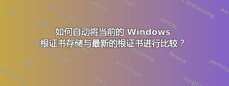 如何自动将当前的 Windows 根证书存储与最新的根证书进行比较？