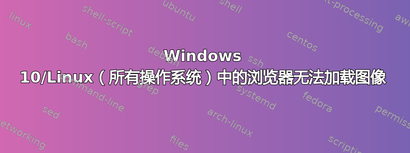 Windows 10/Linux（所有操作系统）中的浏览器无法加载图像