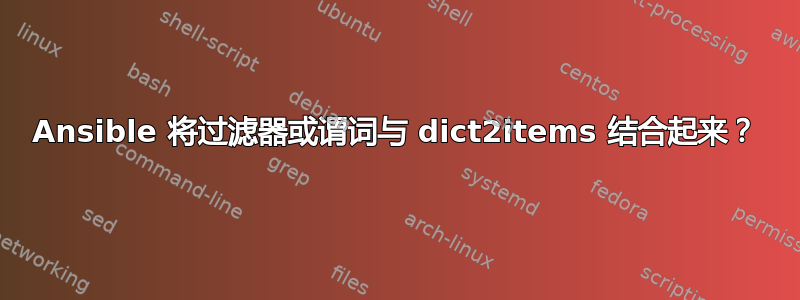 Ansible 将过滤器或谓词与 dict2items 结合起来？