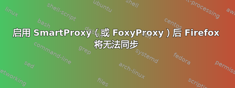 启用 SmartProxy（或 FoxyProxy）后 Firefox 将无法同步