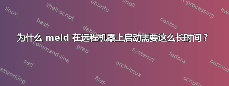 为什么 meld 在远程机器上启动需要这么长时间？