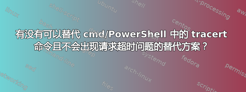 有没有可以替代 cmd/PowerShell 中的 tracert 命令且不会出现请求超时问题的替代方案？