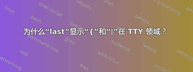 为什么“last”显示“{”和“|”在 TTY 领域？