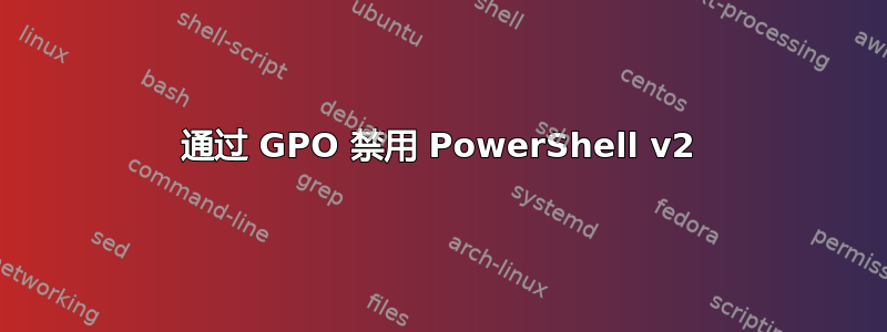 通过 GPO 禁用 PowerShell v2