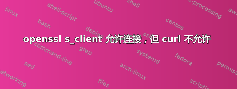 openssl s_client 允许连接，但 curl 不允许