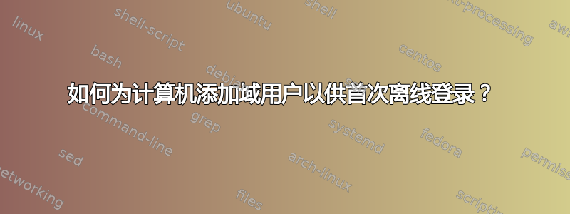 如何为计算机添加域用户以供首次离线登录？