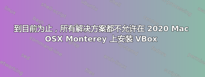 到目前为止，所有解决方案都不允许在 2020 Mac OSX Monterey 上安装 VBox